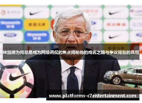 林加德为何总是成为网络调侃的焦点揭秘他的成名之路与争议背后的真相 林加德为何总是成为网络调侃的焦点揭秘他的成名之路与争议背后的真相