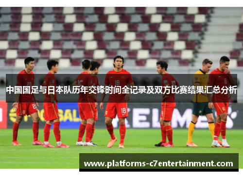 中国国足与日本队历年交锋时间全记录及双方比赛结果汇总分析