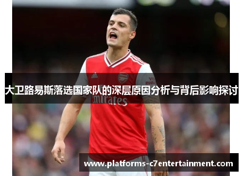 大卫路易斯落选国家队的深层原因分析与背后影响探讨