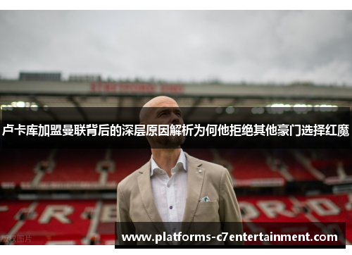 卢卡库加盟曼联背后的深层原因解析为何他拒绝其他豪门选择红魔 卢卡库加盟曼联背后的深层原因解析为何他拒绝其他豪门选择红魔