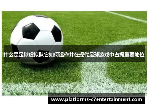什么是足球虚拟队它如何运作并在现代足球游戏中占据重要地位 什么是足球虚拟队它如何运作并在现代足球游戏中占据重要地位