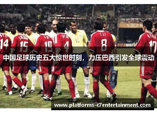中国足球历史五大惊世时刻,力压巴西引发全球震动 中国足球历史五大惊世时刻,力压巴西引发全球震动