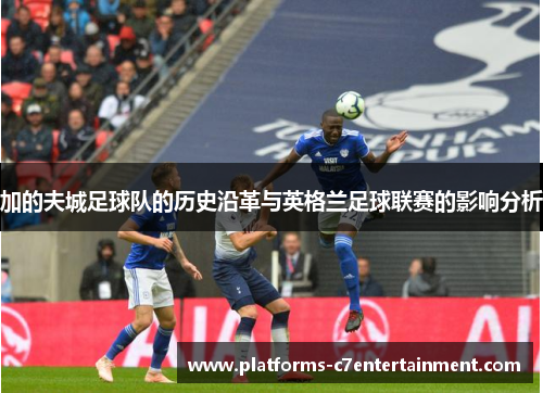 加的夫城足球队的历史沿革与英格兰足球联赛的影响分析 加的夫城足球队的历史沿革与英格兰足球联赛的影响分析