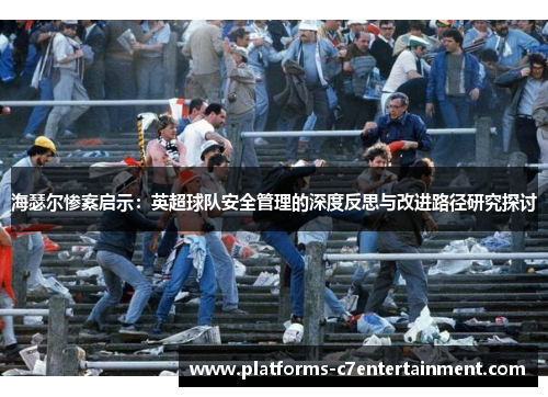 海瑟尔惨案启示:英超球队安全管理的深度反思与改进路径研究探讨 海瑟尔惨案启示:英超球队安全管理的深度反思与改进路径研究探讨