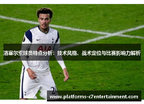 洛塞尔索球员特点分析:技术风格、战术定位与比赛影响力解析 洛塞尔索球员特点分析:技术风格、战术定位与比赛影响力解析