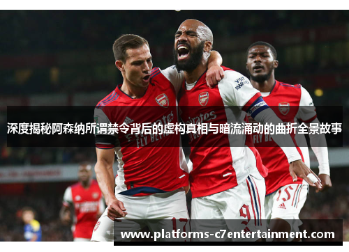 深度揭秘阿森纳所谓禁令背后的虚构真相与暗流涌动的曲折全景故事 深度揭秘阿森纳所谓禁令背后的虚构真相与暗流涌动的曲折全景故事