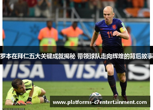 罗本在拜仁五大关键成就揭秘 带领球队走向辉煌的背后故事
