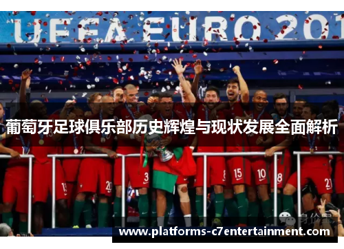 葡萄牙足球俱乐部历史辉煌与现状发展全面解析 葡萄牙足球俱乐部历史辉煌与现状发展全面解析