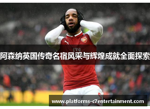 阿森纳英国传奇名宿风采与辉煌成就全面探索 阿森纳英国传奇名宿风采与辉煌成就全面探索