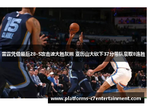 雷霆凭借最后28-5攻击波大胜灰熊 亚历山大砍下37分带队豪取8连胜