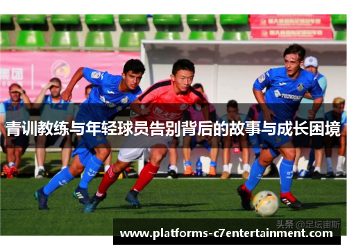 青训教练与年轻球员告别背后的故事与成长困境