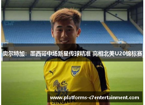 奥尔特加：墨西哥中场新星传球精准 亮相北美U20锦标赛