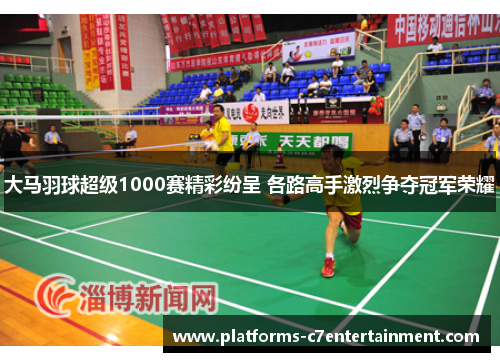 大马羽球超级1000赛精彩纷呈 各路高手激烈争夺冠军荣耀