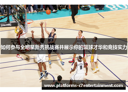 如何参与全明星新秀挑战赛并展示你的篮球才华和竞技实力