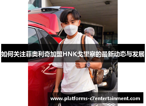 如何关注菲奥利奇加盟HNK戈里察的最新动态与发展 如何关注菲奥利奇加盟HNK戈里察的最新动态与发展
