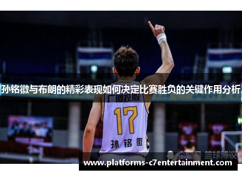 孙铭徽与布朗的精彩表现如何决定比赛胜负的关键作用分析