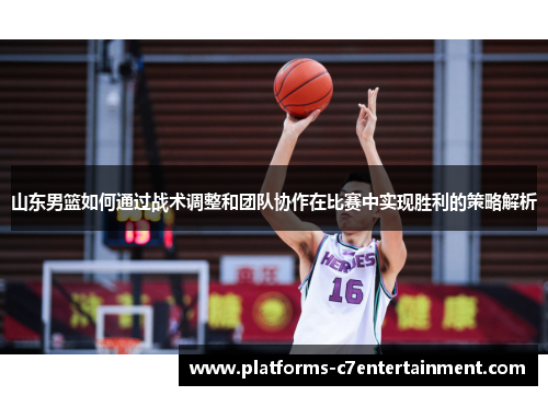 山东男篮如何通过战术调整和团队协作在比赛中实现胜利的策略解析