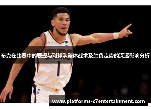 布克在比赛中的表现与对球队整体战术及胜负走势的深远影响分析