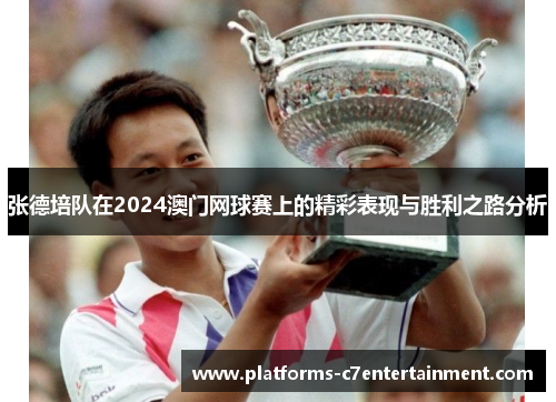 张德培队在2024澳门网球赛上的精彩表现与胜利之路分析