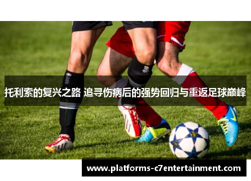 托利索的复兴之路 追寻伤病后的强势回归与重返足球巅峰 托利索的复兴之路 追寻伤病后的强势回归与重返足球巅峰