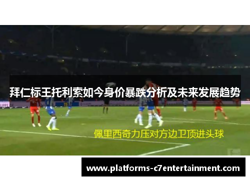 拜仁标王托利索如今身价暴跌分析及未来发展趋势