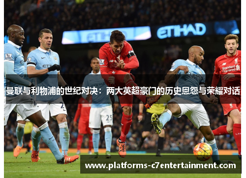 曼联与利物浦的世纪对决：两大英超豪门的历史恩怨与荣耀对话