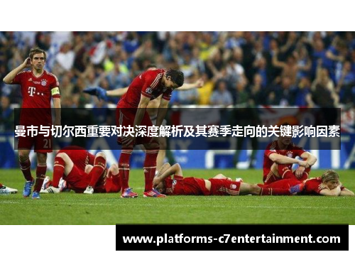 曼市与切尔西重要对决深度解析及其赛季走向的关键影响因素