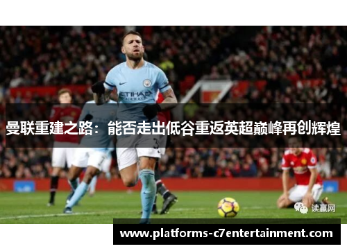曼联重建之路：能否走出低谷重返英超巅峰再创辉煌