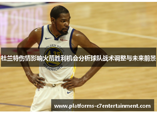 杜兰特伤情影响火箭胜利机会分析球队战术调整与未来前景