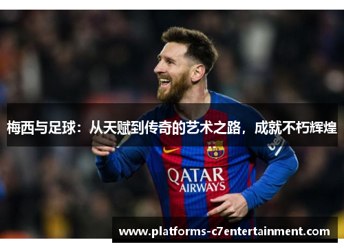 梅西与足球：从天赋到传奇的艺术之路，成就不朽辉煌