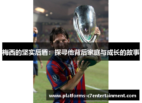 梅西的坚实后盾：探寻他背后家庭与成长的故事