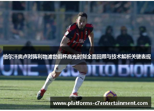 恰尔汗奥卢对阵利物浦世俱杯高光时刻全面回顾与技术解析关键表现