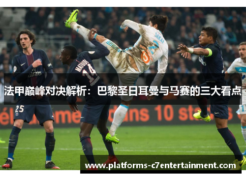 法甲巅峰对决解析：巴黎圣日耳曼与马赛的三大看点