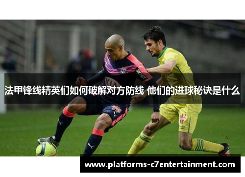 法甲锋线精英们如何破解对方防线 他们的进球秘诀是什么