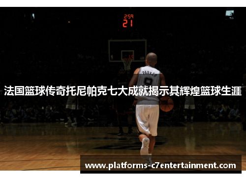 法国篮球传奇托尼帕克七大成就揭示其辉煌篮球生涯