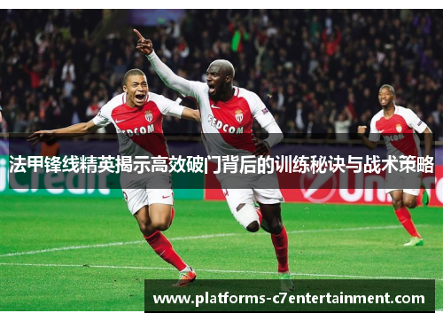 法甲锋线精英揭示高效破门背后的训练秘诀与战术策略