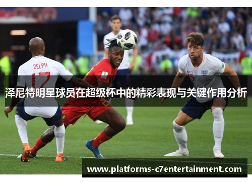 泽尼特明星球员在超级杯中的精彩表现与关键作用分析