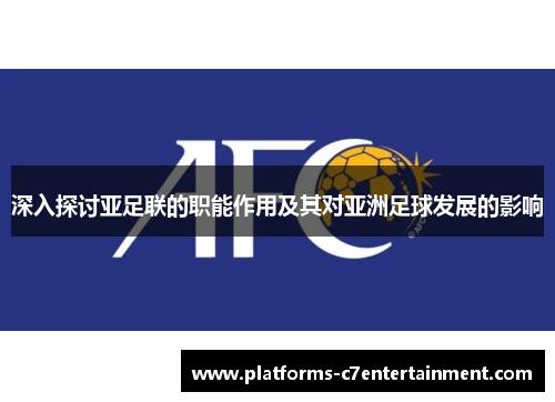 深入探讨亚足联的职能作用及其对亚洲足球发展的影响