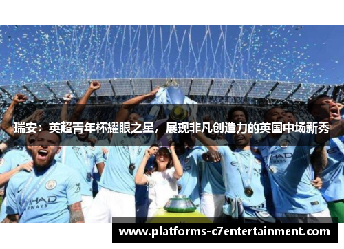 瑞安:英超青年杯耀眼之星,展现非凡创造力的英国中场新秀 瑞安:英超青年杯耀眼之星,展现非凡创造力的英国中场新秀