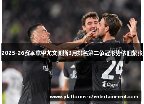 2025-26赛季意甲尤文图斯3月排名第二争冠形势依旧紧张