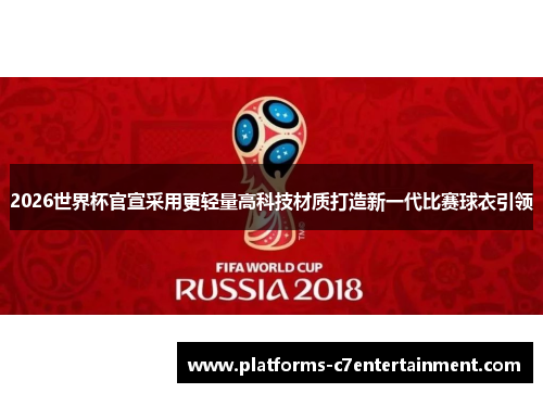 2026世界杯官宣采用更轻量高科技材质打造新一代比赛球衣引领