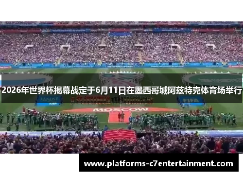 2026年世界杯揭幕战定于6月11日在墨西哥城阿兹特克体育场举行