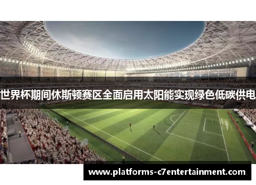 世界杯期间休斯顿赛区全面启用太阳能实现绿色低碳供电 世界杯期间休斯顿赛区全面启用太阳能实现绿色低碳供电