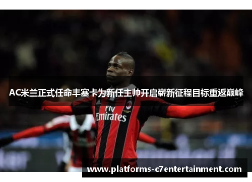 AC米兰正式任命丰塞卡为新任主帅开启崭新征程目标重返巅峰 AC米兰正式任命丰塞卡为新任主帅开启崭新征程目标重返巅峰