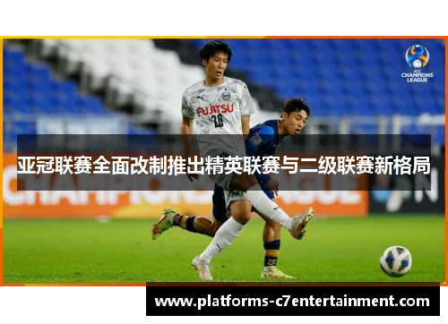 亚冠联赛全面改制推出精英联赛与二级联赛新格局