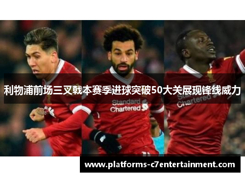 利物浦前场三叉戟本赛季进球突破50大关展现锋线威力 利物浦前场三叉戟本赛季进球突破50大关展现锋线威力