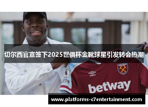 切尔西官宣签下2025世俱杯金靴球星引发转会热潮 切尔西官宣签下2025世俱杯金靴球星引发转会热潮