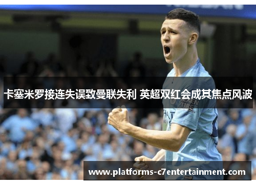 卡塞米罗接连失误致曼联失利 英超双红会成其焦点风波 卡塞米罗接连失误致曼联失利 英超双红会成其焦点风波