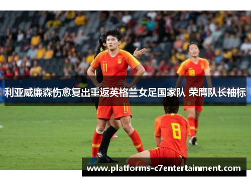 利亚威廉森伤愈复出重返英格兰女足国家队 荣膺队长袖标