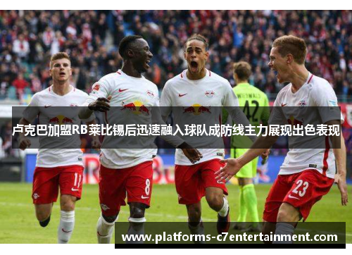 卢克巴加盟RB莱比锡后迅速融入球队成防线主力展现出色表现